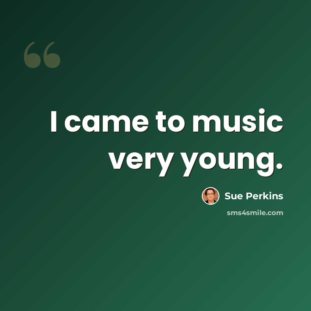 “I came to music very young.” quote by Sue Perkins
