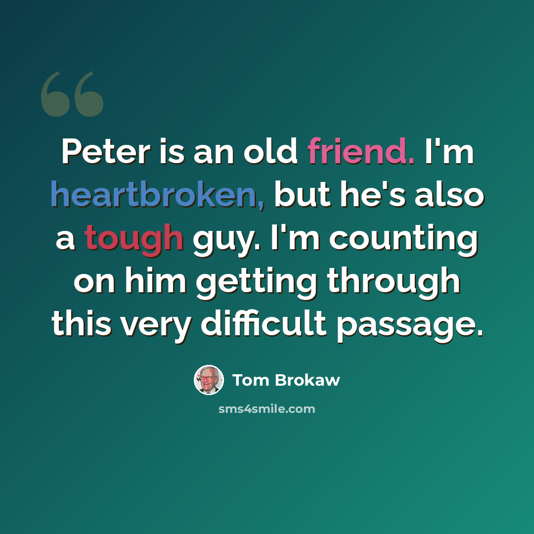 “Peter is an old friend. I'm heartbroken, but he's also a tough guy. I'm counting on him getting through this very difficult passage.” quote by Tom Brokaw