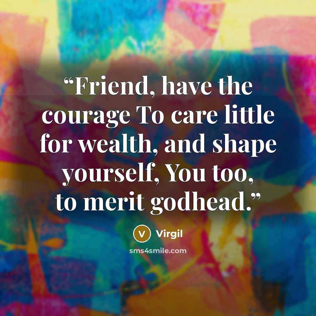 “Friend, have the courage To care little for wealth, and shape yourself, You too, to merit godhead.” quote by Virgil