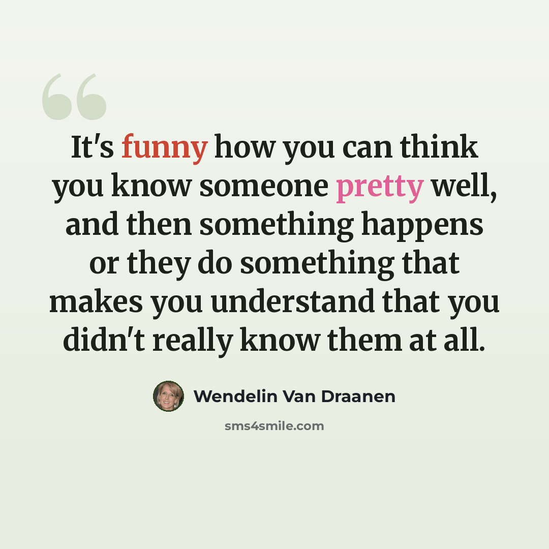 “It's funny how you can think you know someone pretty well, and then something happens or they do something that makes you understand that you didn't really know them at all.” quote by Wendelin Van Draanen