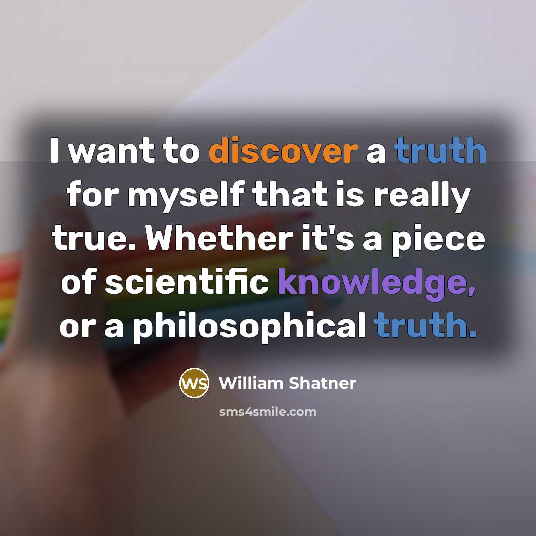 “I want to discover a truth for myself that is really true. Whether it's a piece of scientific knowledge, or a philosophical truth.” quote by William Shatner