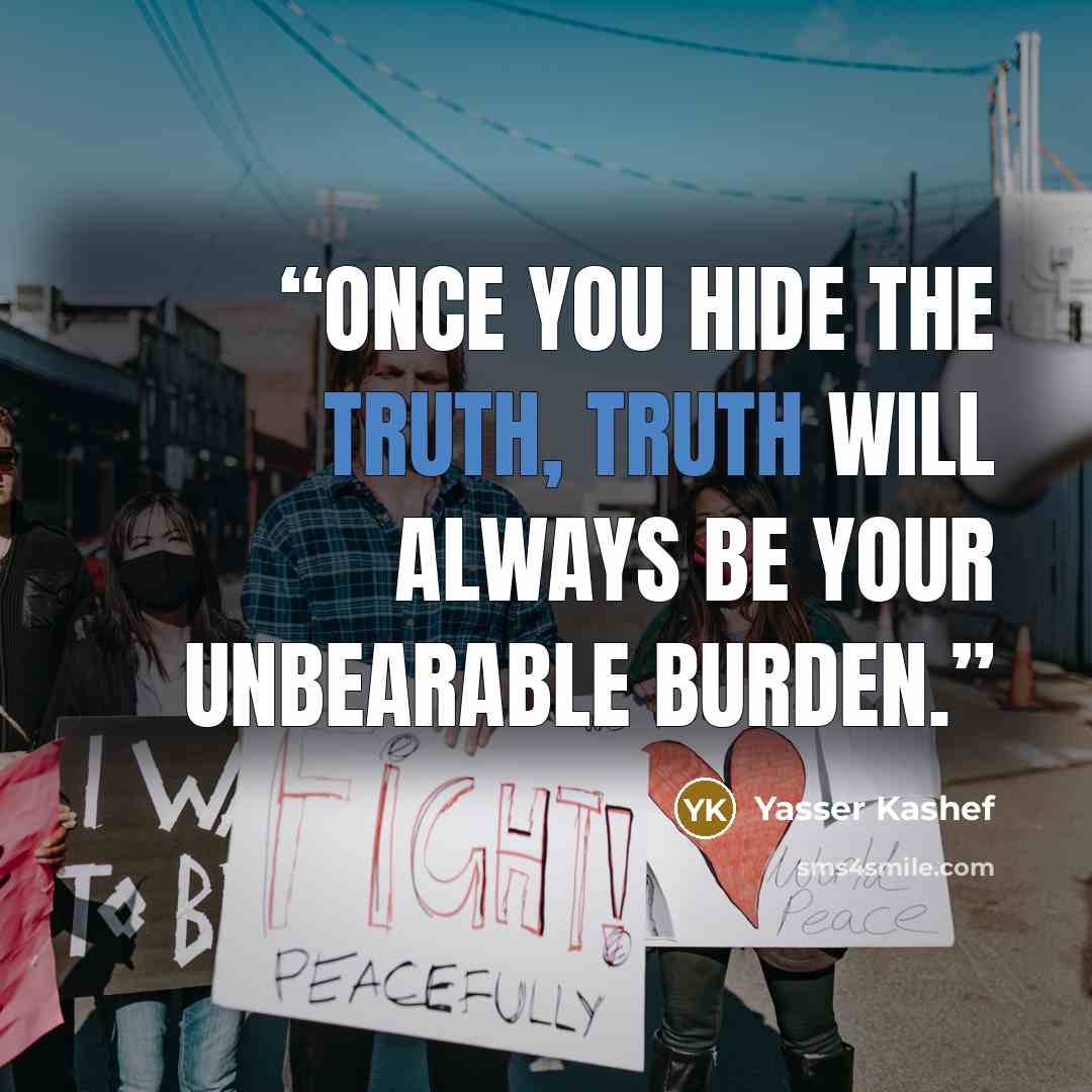 “Once you hide the truth, truth will always be your unbearable burden.” quote by Yasser Kashef