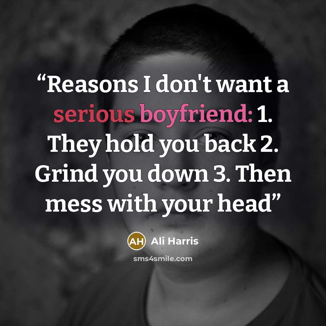 “Reasons I don't want a serious boyfriend: 1. They hold you back 2. Grind you down 3. Then mess with your head” quote by Ali Harris