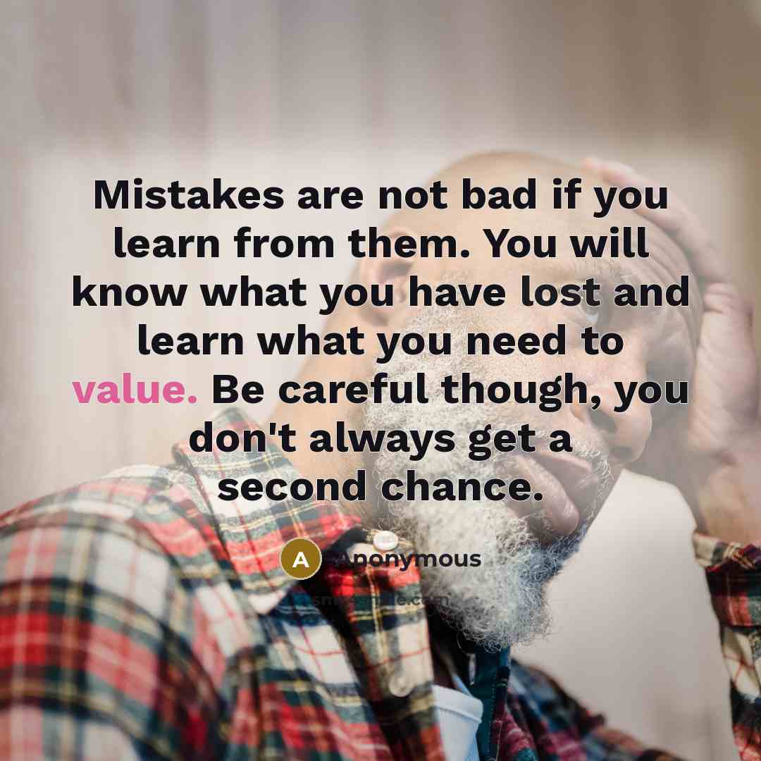 “Mistakes are not bad if you learn from them. You will know what you have lost and learn what you need to value. Be careful though, you don't always get a second chance.” quote by Anonymous
