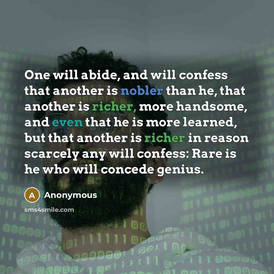 “One will abide, and will confess that another is nobler than he, that another is richer, more handsome, and even that he is more learned, but that another is richer in reason scarcely any will confess: Rare is he who will concede genius.” quote by Anonymous