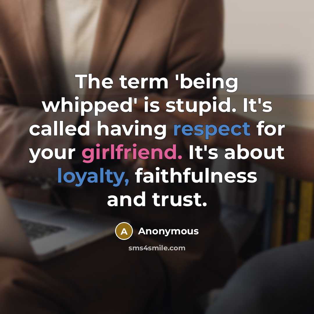“The term 'being whipped' is stupid. It's called having respect for your girlfriend. It's about loyalty, faithfulness and trust.” quote by Anonymous