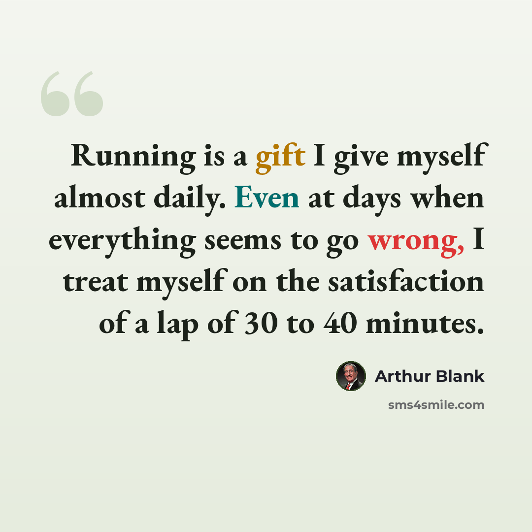 “Running is a gift I give myself almost daily. Even at days when everything seems to go wrong, I treat myself on the satisfaction of a lap of 30 to 40 minutes.” quote by Arthur Blank