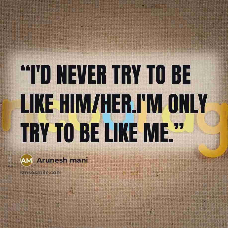 “i'd never try to be like him/her.I'm only try to be like ME.” quote by Arunesh mani