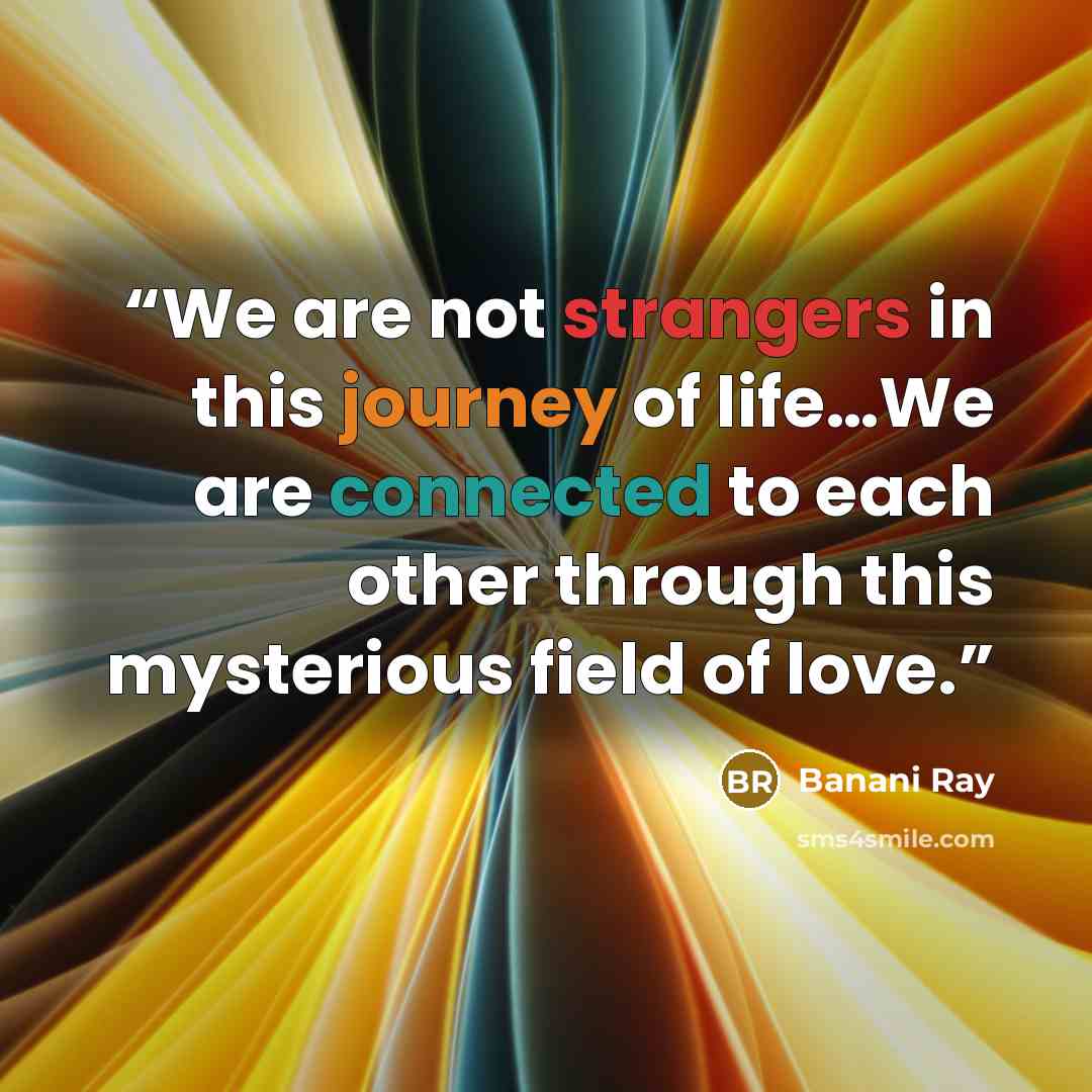 “We are not strangers in this journey of life…We are connected to each other through this mysterious field of love.” quote by Banani Ray
