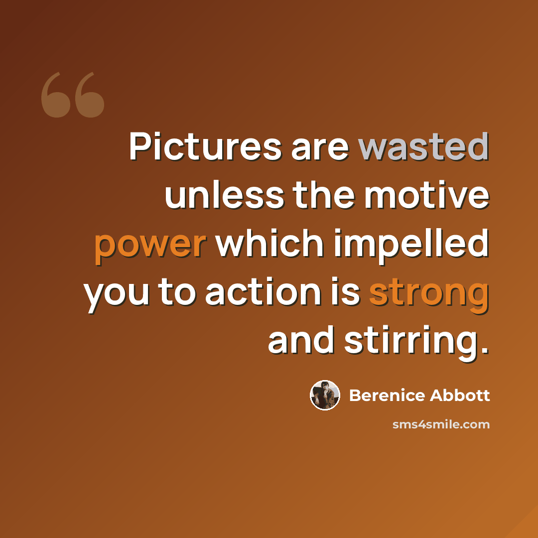 “Pictures are wasted unless the motive power which impelled you to action is strong and stirring.” quote by Berenice Abbott