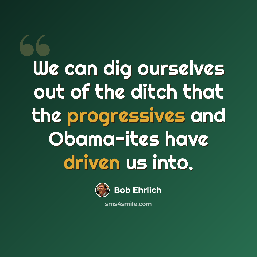 “We can dig ourselves out of the ditch that the progressives and Obama-ites have driven us into.” quote by Bob Ehrlich