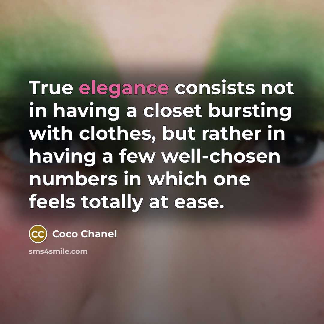 “True elegance consists not in having a closet bursting with clothes, but rather in having a few well-chosen numbers in which one feels totally at ease.” quote by Coco Chanel