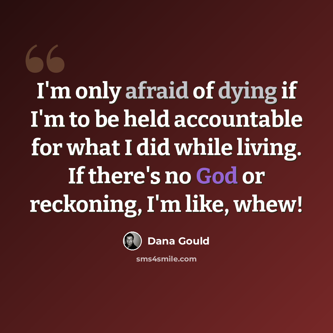 “I'm only afraid of dying if I'm to be held accountable for what I did while living. If there's no God or reckoning, I'm like, whew!” quote by Dana Gould