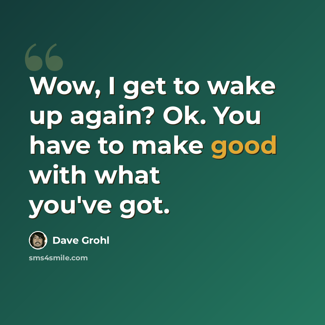 “Wow, I get to wake up again? Ok. You have to make good with what you've got.” quote by Dave Grohl