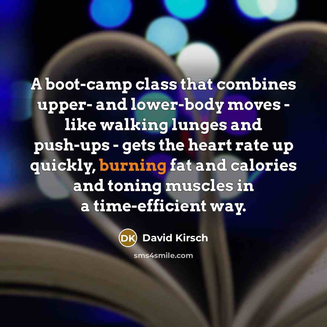 “A boot-camp class that combines upper- and lower-body moves - like walking lunges and push-ups - gets the heart rate up quickly, burning fat and calories and toning muscles in a time-efficient way.” quote by David Kirsch