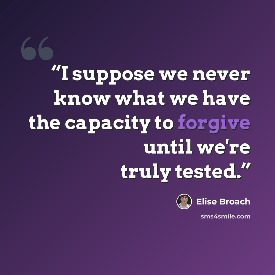 “I suppose we never know what we have the capacity to forgive until we're truly tested.” quote by Elise Broach