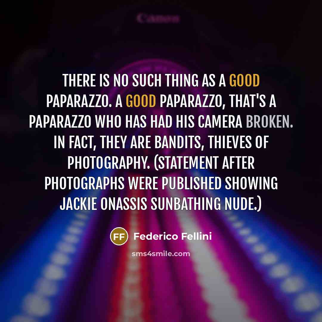 “There is no such thing as a good paparazzo. A good paparazzo, that's a paparazzo who has had his camera broken. In fact, they are bandits, thieves of photography. (Statement after photographs were published showing Jackie Onassis sunbathing nude.)” quote by Federico Fellini