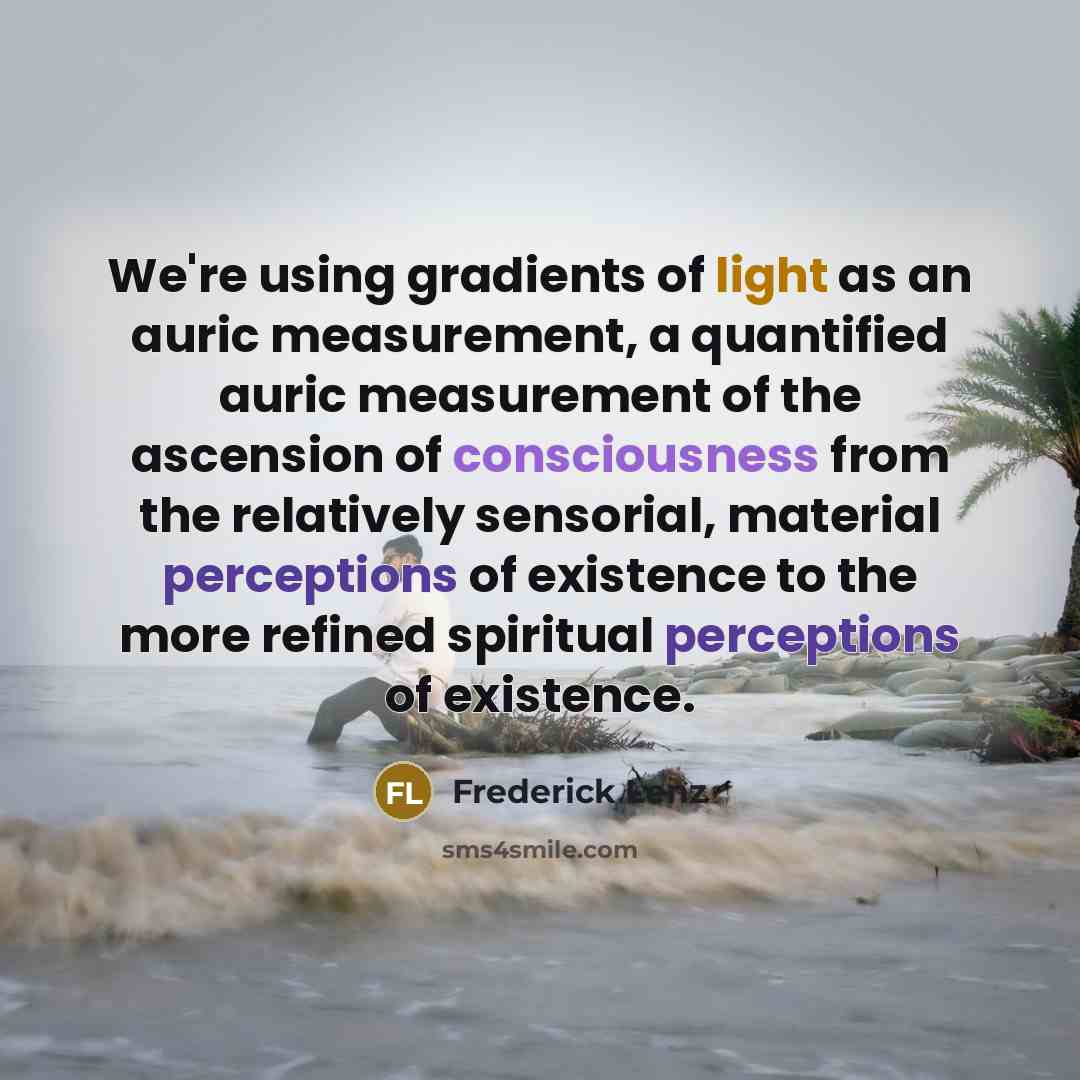 “We're using gradients of light as an auric measurement, a quantified auric measurement of the ascension of consciousness from the relatively sensorial, material perceptions of existence to the more refined spiritual perceptions of existence.” quote by Frederick Lenz