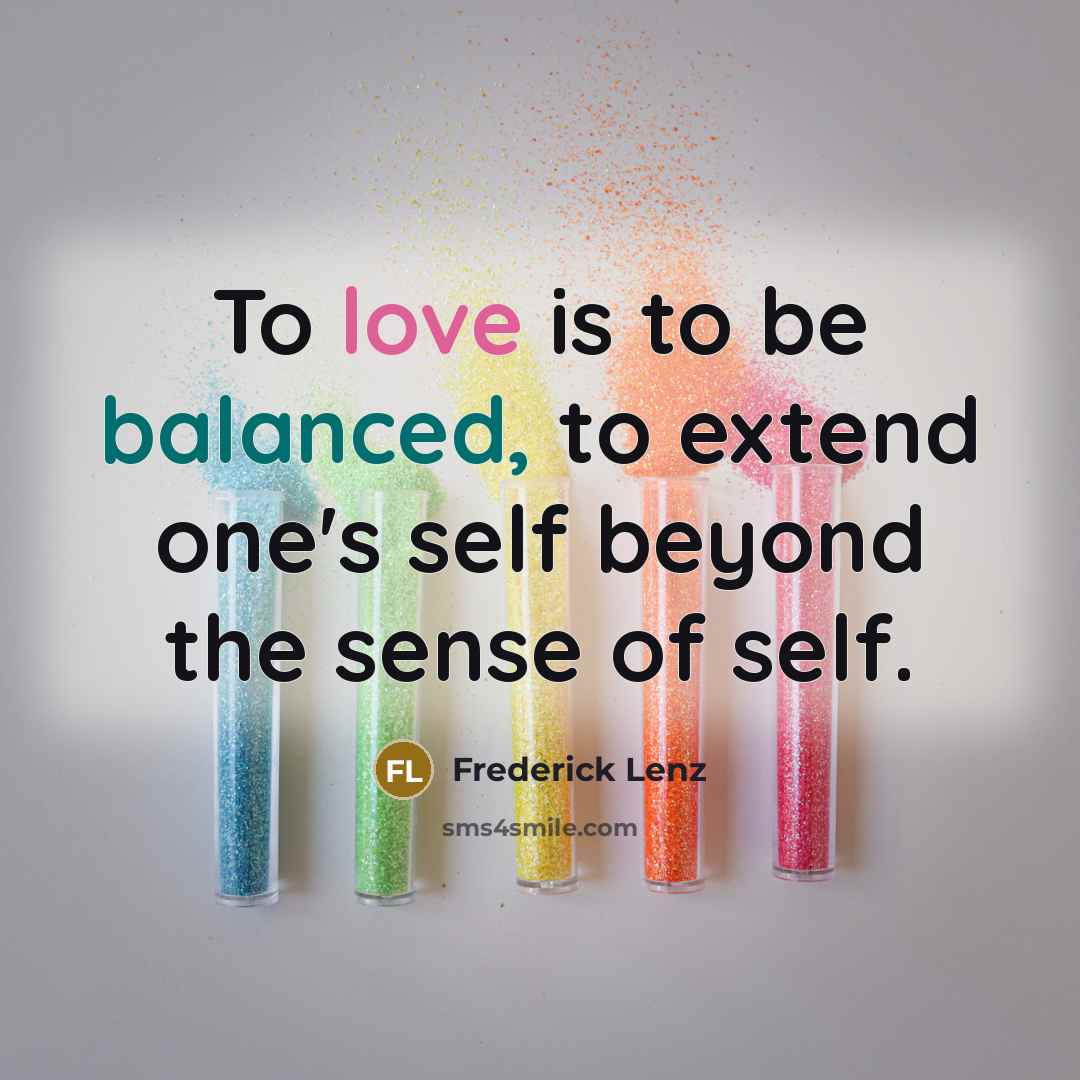“To love is to be balanced, to extend one's self beyond the sense of self.” quote by Frederick Lenz