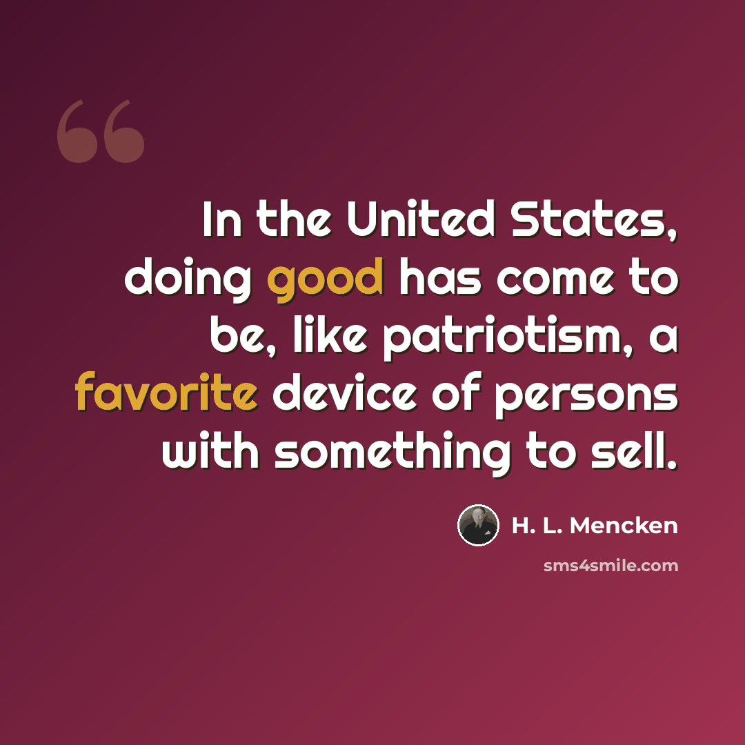 “In the United States, doing good has come to be, like patriotism, a favorite device of persons with something to sell.” quote by H. L. Mencken