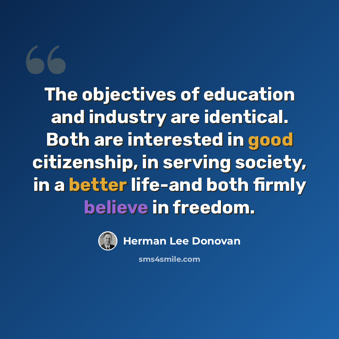 “The objectives of education and industry are identical. Both are interested in good citizenship, in serving society, in a better life-and both firmly believe in freedom.” quote by Herman Lee Donovan
