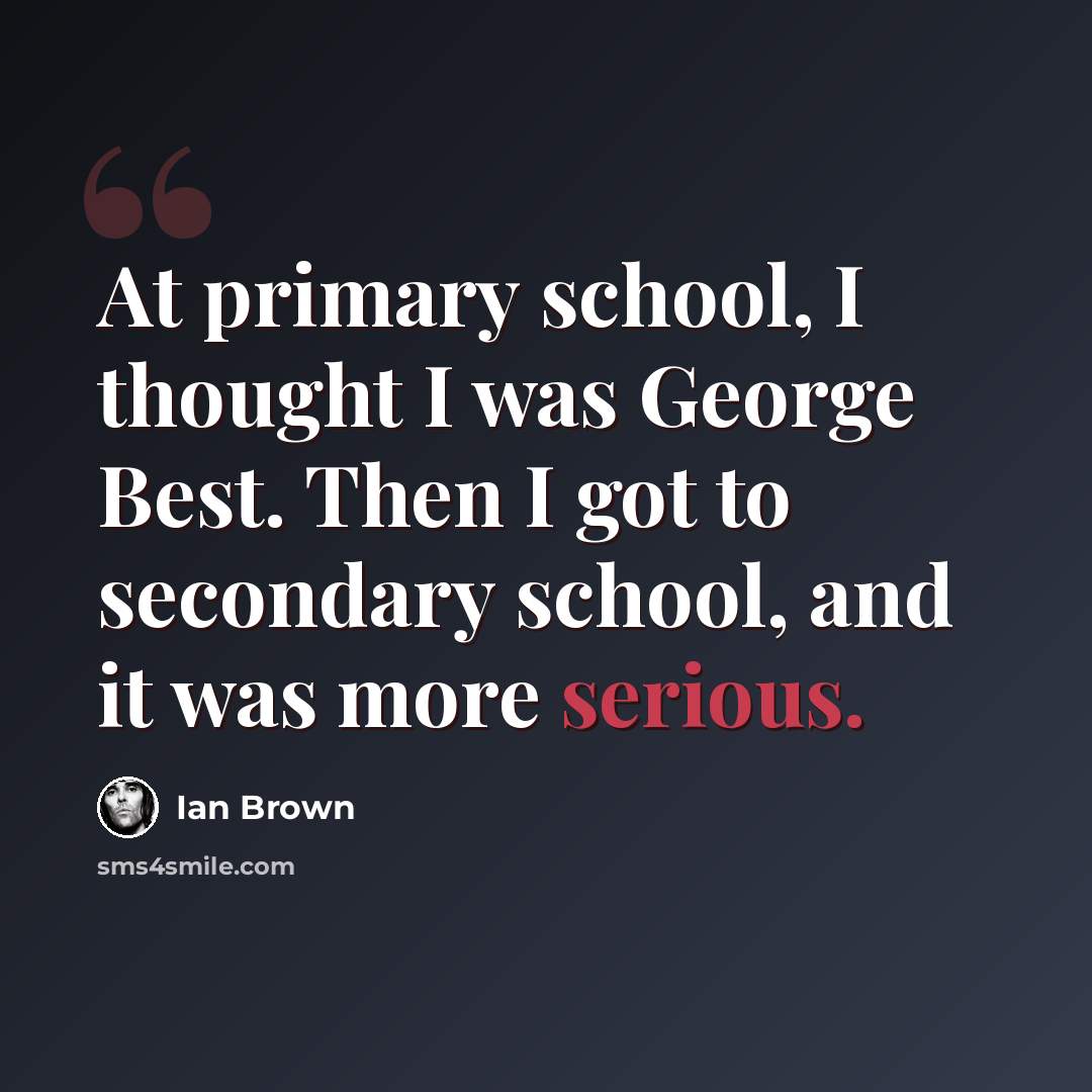 “At primary school, I thought I was George Best. Then I got to secondary school, and it was more serious.” quote by Ian Brown