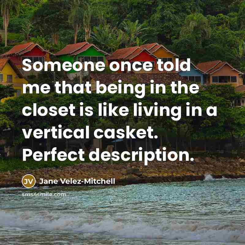 “Someone once told me that being in the closet is like living in a vertical casket. Perfect description.” quote by Jane Velez-Mitchell