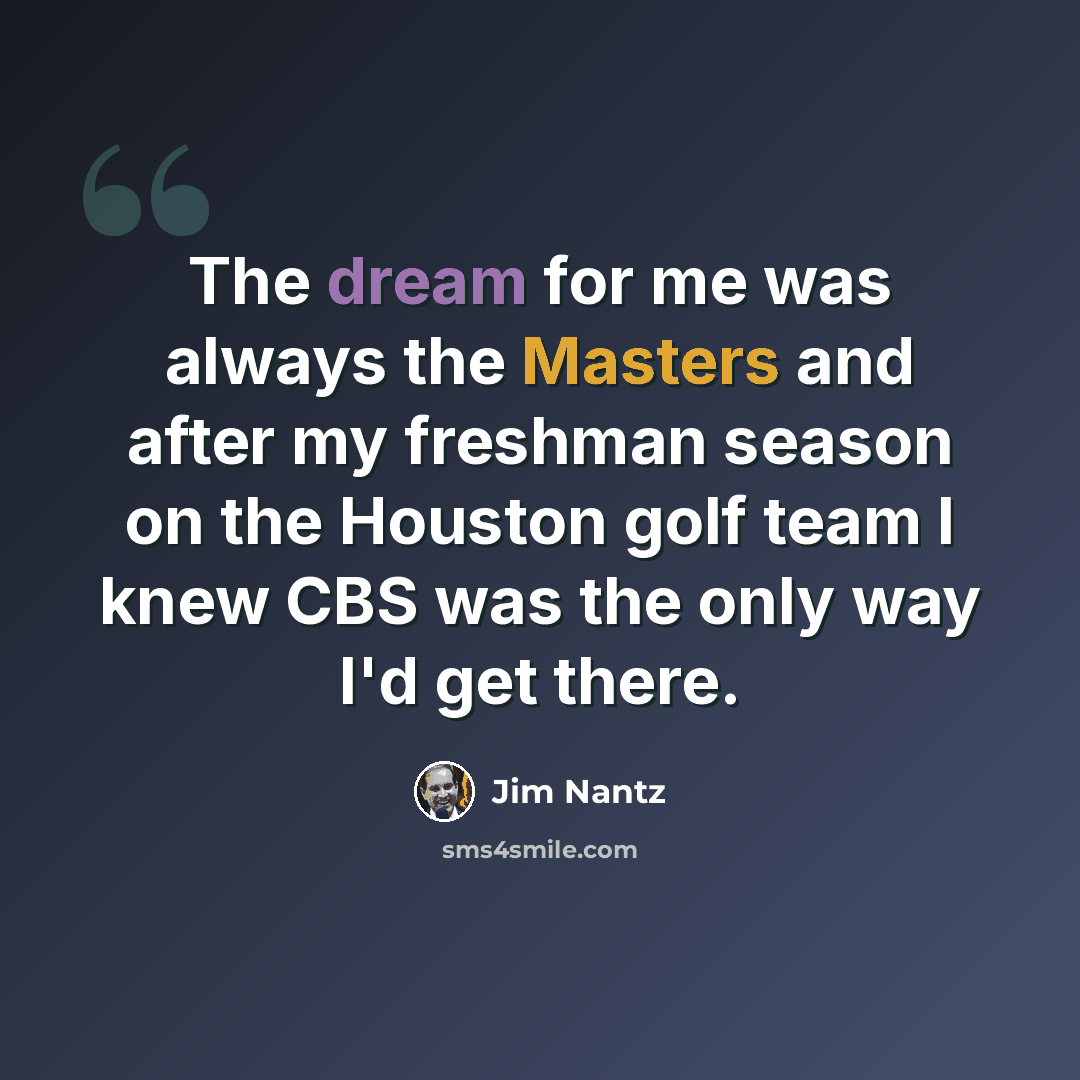 “The dream for me was always the Masters and after my freshman season on the Houston golf team I knew CBS was the only way I'd get there.” quote by Jim Nantz