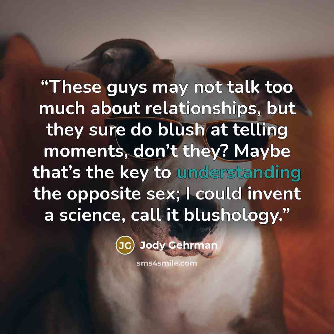 “These guys may not talk too much about relationships, but they sure do blush at telling moments, don’t they? Maybe that’s the key to understanding the opposite sex; I could invent a science, call it blushology.” quote by Jody Gehrman