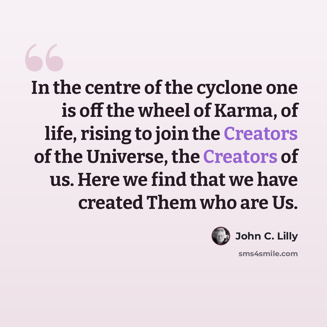 “In the centre of the cyclone one is off the wheel of Karma, of life, rising to join the Creators of the Universe, the Creators of us. Here we find that we have created Them who are Us.” quote by John C. Lilly