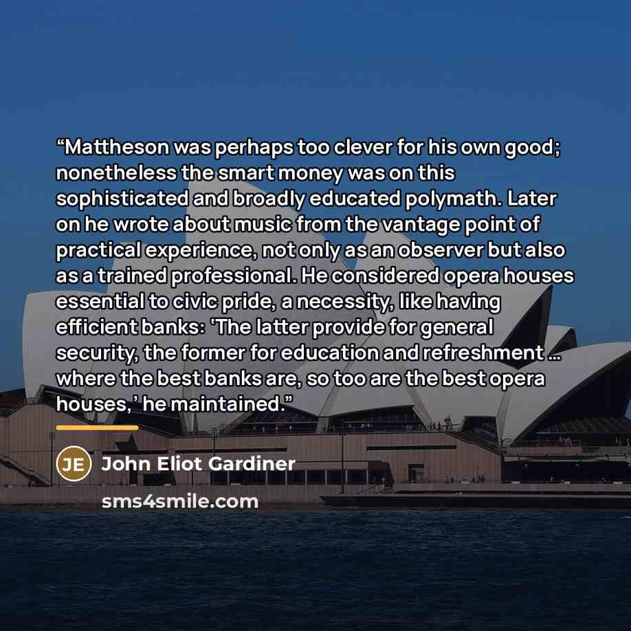 “Mattheson was perhaps too clever for his own good; nonetheless the smart money was on this sophisticated and broadly educated polymath. Later on he wrote about music from the vantage point of practical experience, not only as an observer but also as a trained professional. He considered opera…” quote by John Eliot Gardiner