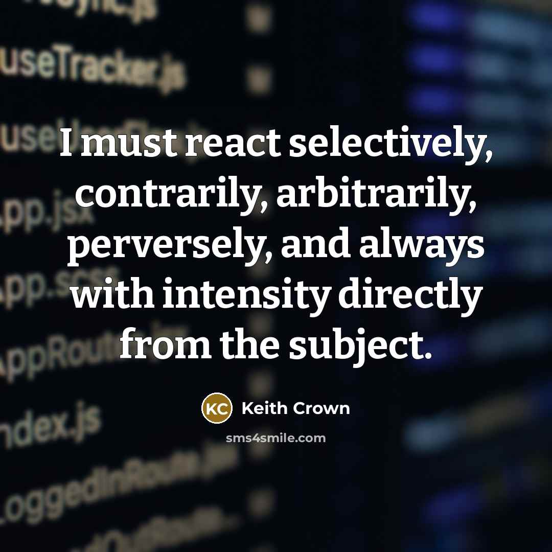 “I must react selectively, contrarily, arbitrarily, perversely, and always with intensity directly from the subject.” quote by Keith Crown