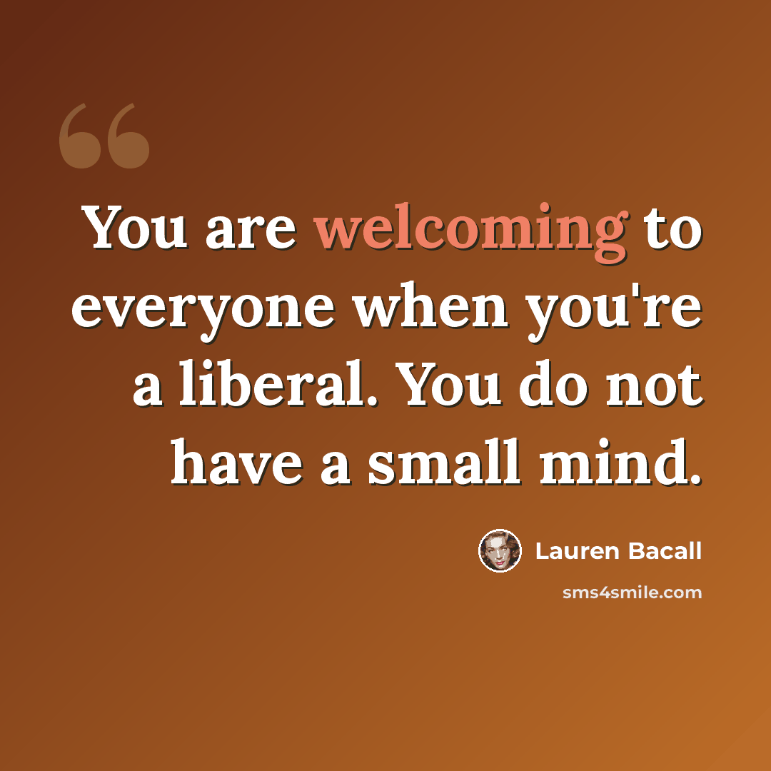 “You are welcoming to everyone when you're a liberal. You do not have a small mind.” quote by Lauren Bacall