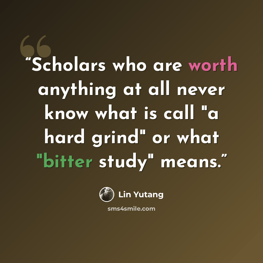 “Scholars who are worth anything at all never know what is call "a hard grind" or what "bitter study" means.” quote by Lin Yutang