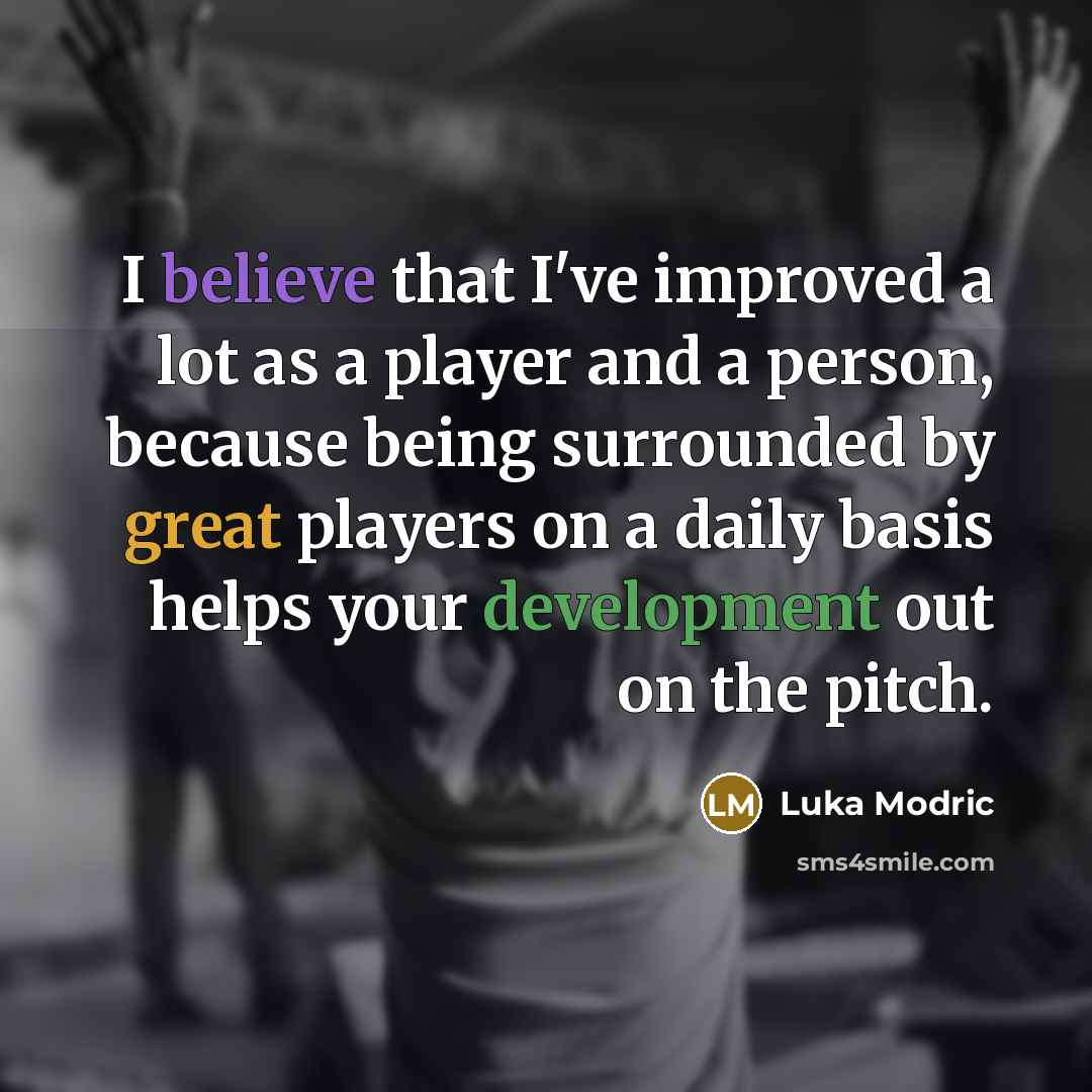 “I believe that I've improved a lot as a player and a person, because being surrounded by great players on a daily basis helps your development out on the pitch.” quote by Luka Modric
