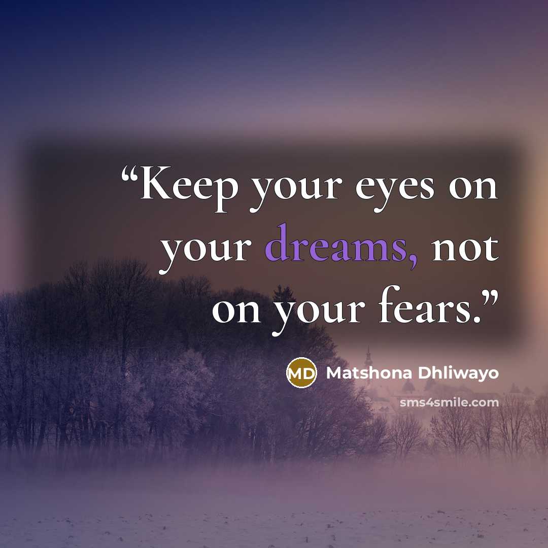 “Keep your eyes on your dreams, not on your fears.” quote by Matshona Dhliwayo