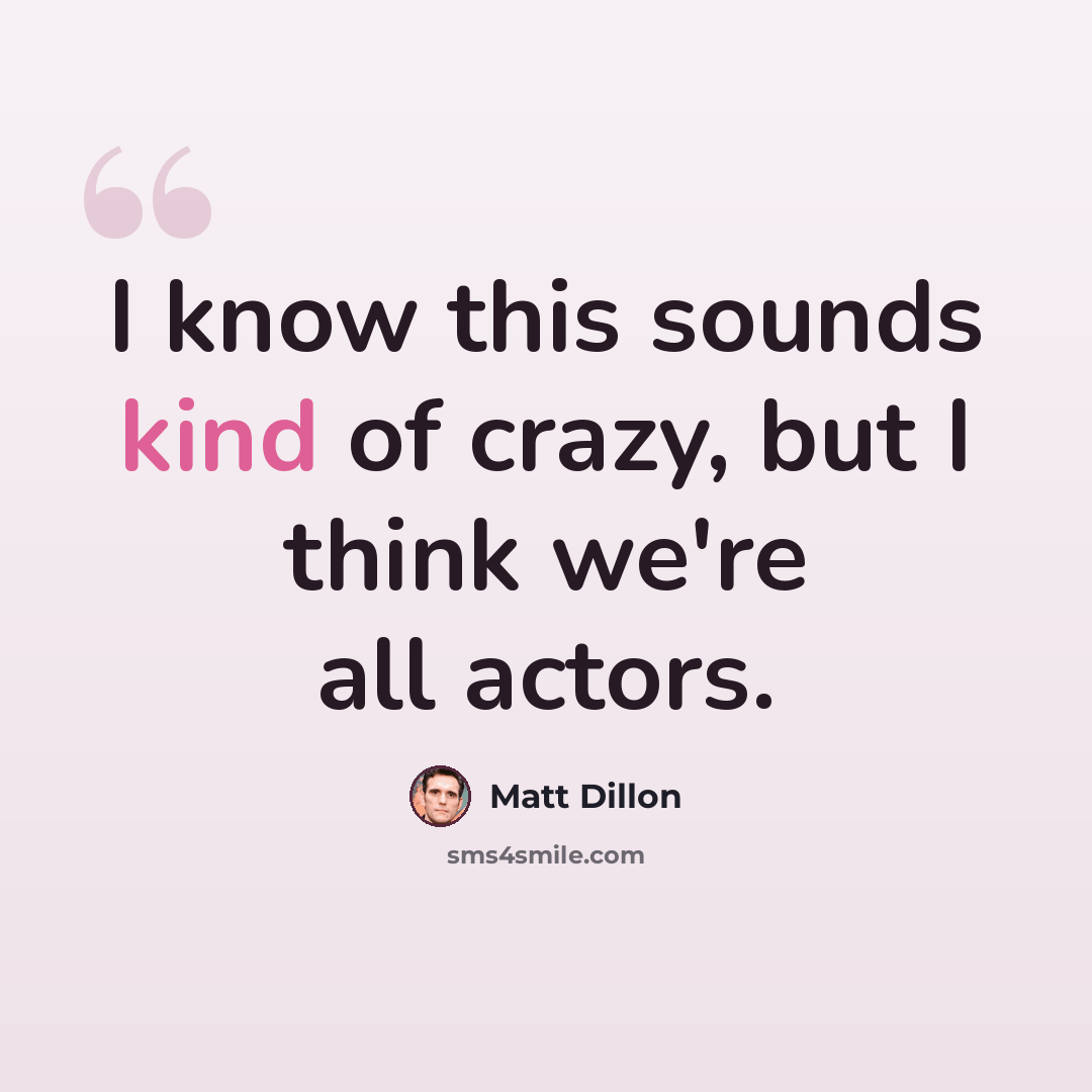 “I know this sounds kind of crazy, but I think we're all actors.” quote by Matt Dillon