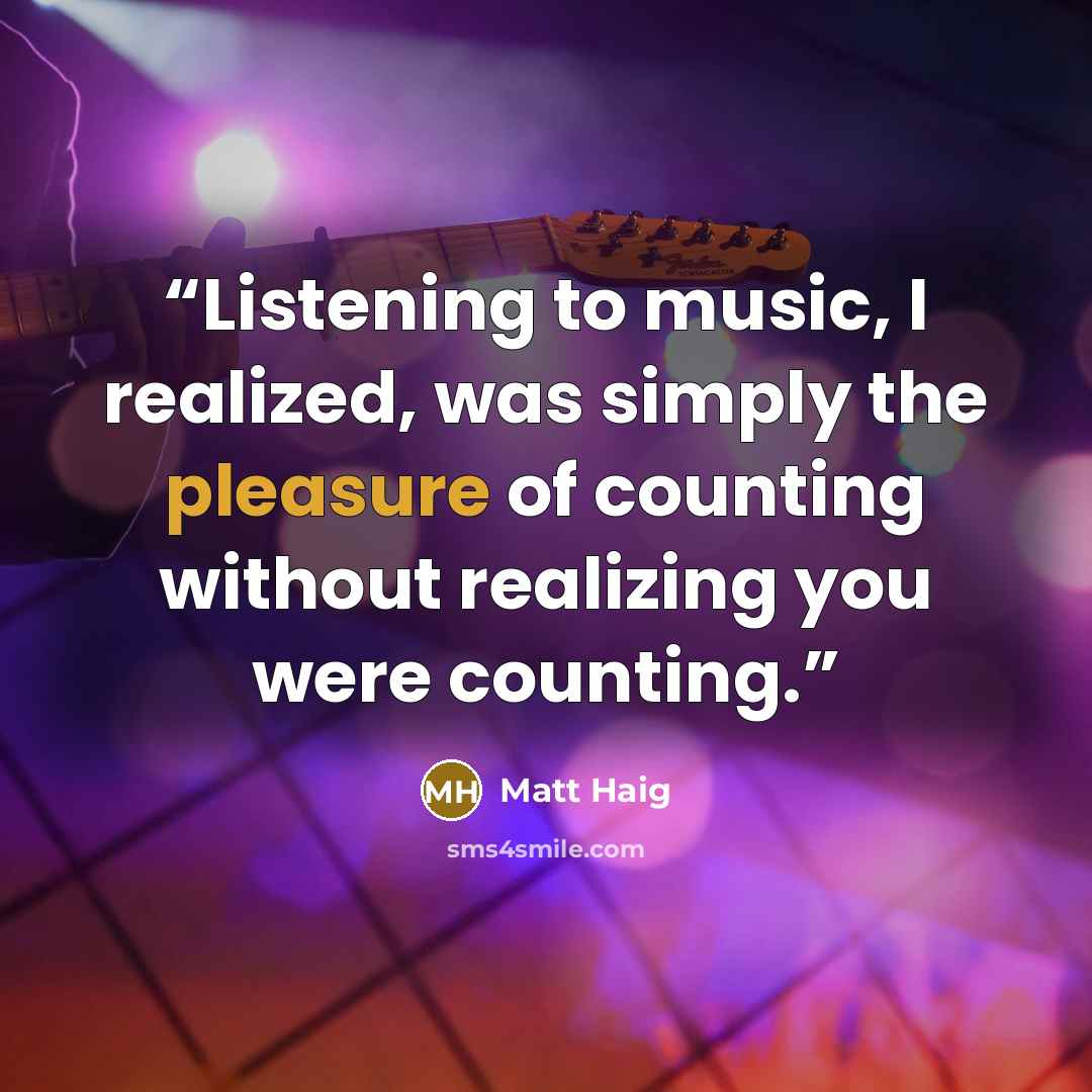 “Listening to music, I realized, was simply the pleasure of counting without realizing you were counting.” quote by Matt Haig