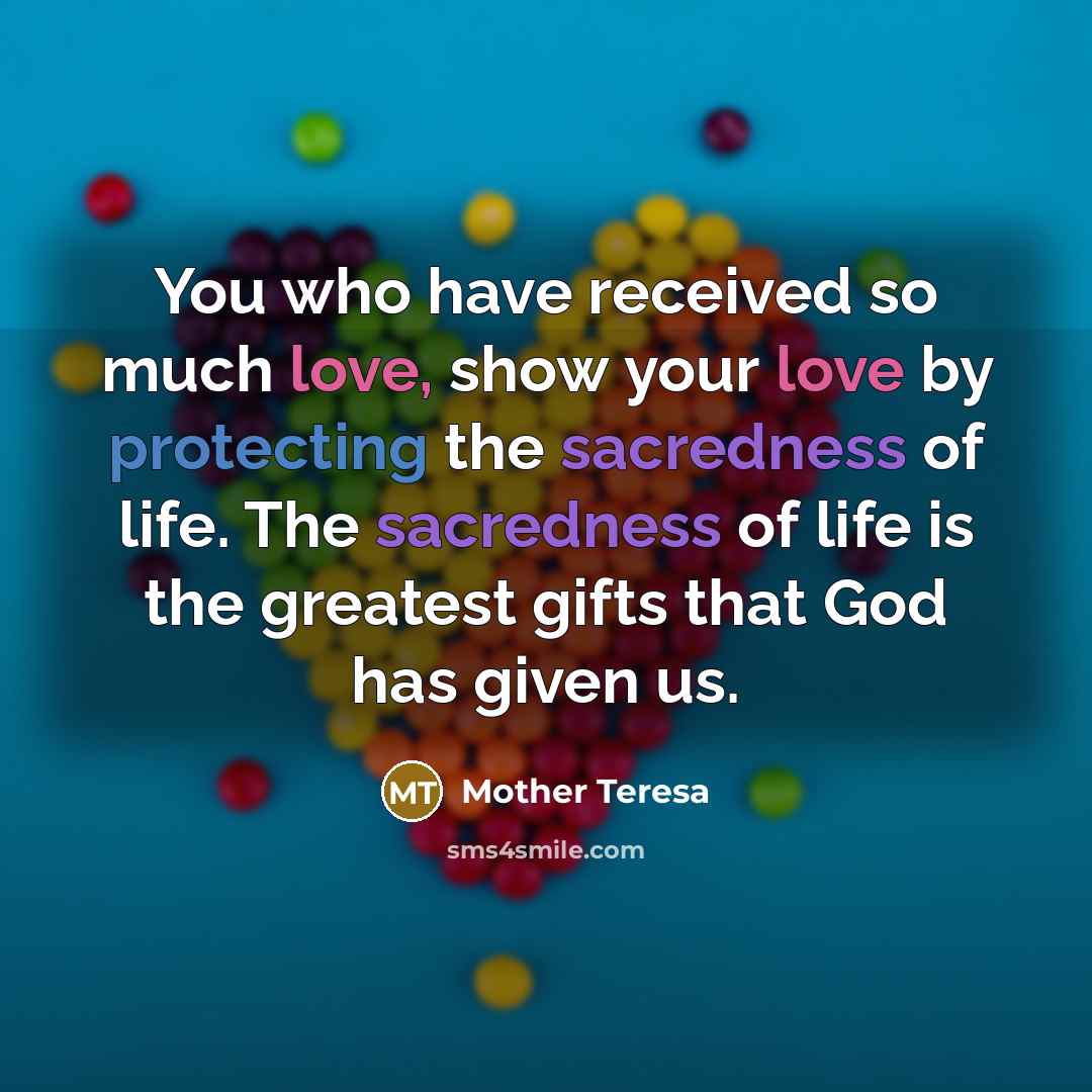 “You who have received so much love, show your love by protecting the sacredness of life. The sacredness of life is the greatest gifts that God has given us.” quote by Mother Teresa