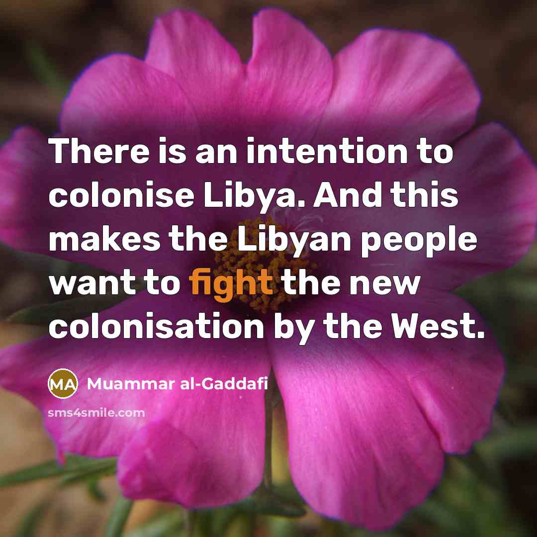 “There is an intention to colonise Libya. And this makes the Libyan people want to fight the new colonisation by the West.” quote by Muammar al-Gaddafi
