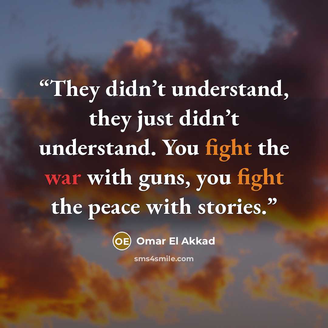 “They didn’t understand, they just didn’t understand. You fight the war with guns, you fight the peace with stories.” quote by Omar El Akkad