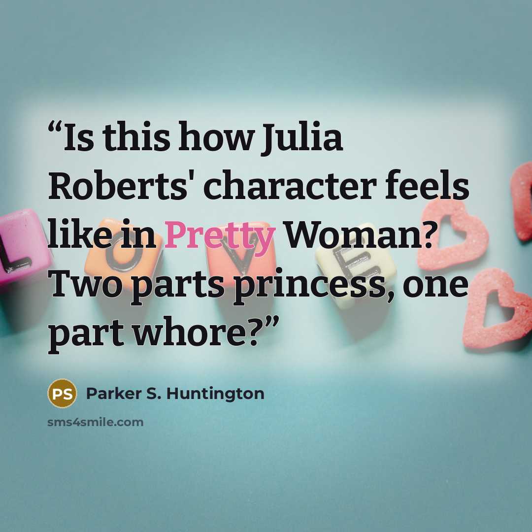 “Is this how Julia Roberts' character feels like in Pretty Woman? Two parts princess, one part whore?” quote by Parker S. Huntington