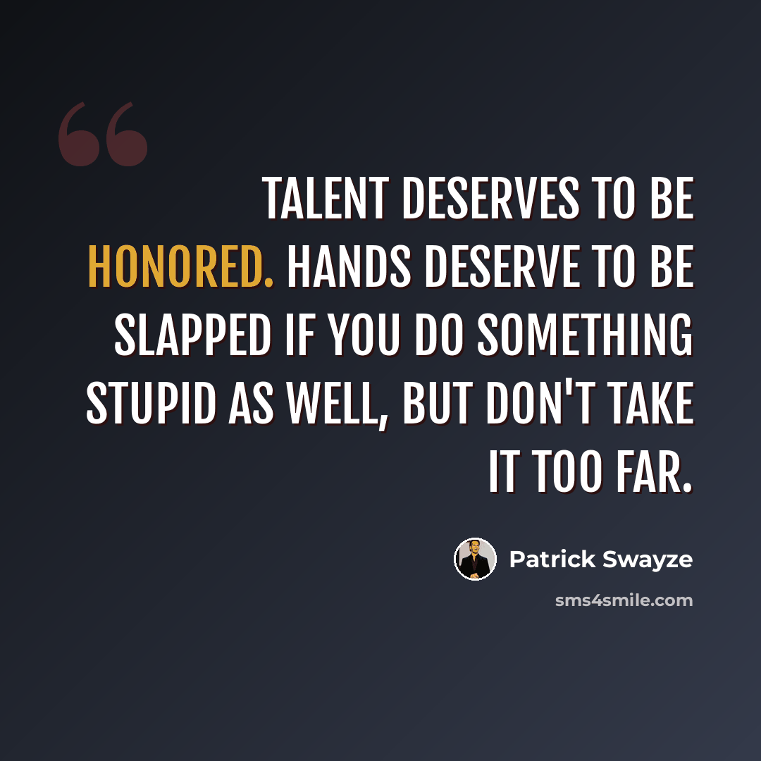 “Talent deserves to be honored. Hands deserve to be slapped if you do something stupid as well, but don't take it too far.” quote by Patrick Swayze