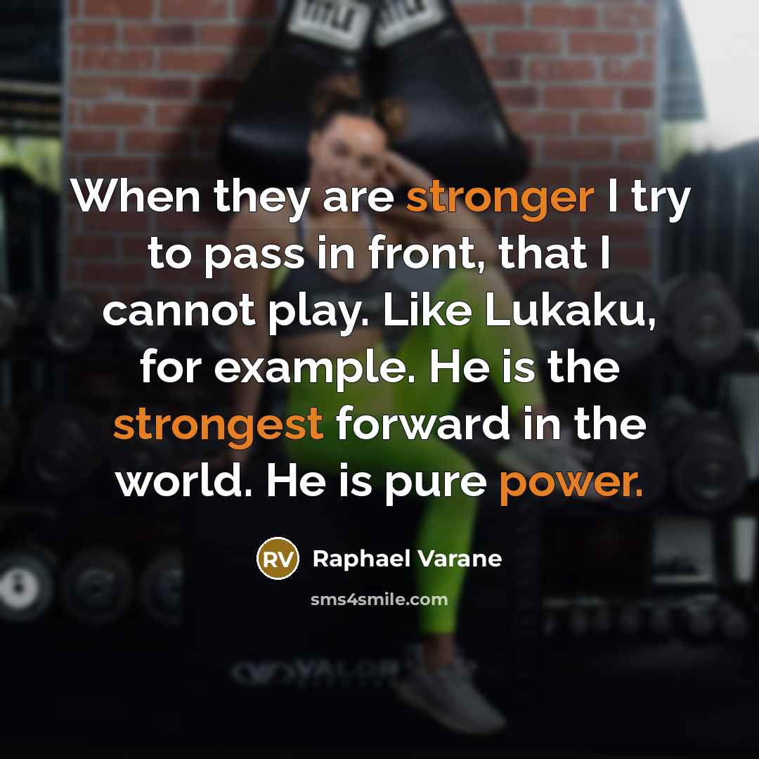 “When they are stronger I try to pass in front, that I cannot play. Like Lukaku, for example. He is the strongest forward in the world. He is pure power.” quote by Raphael Varane