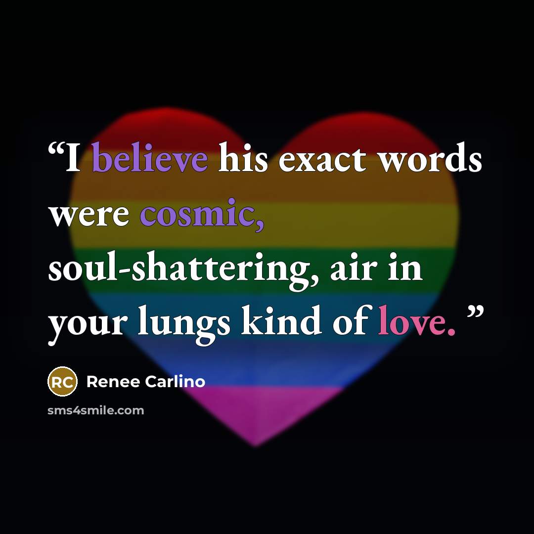 “I believe his exact words were cosmic, soul-shattering, air in your lungs kind of love.” quote by Renee Carlino