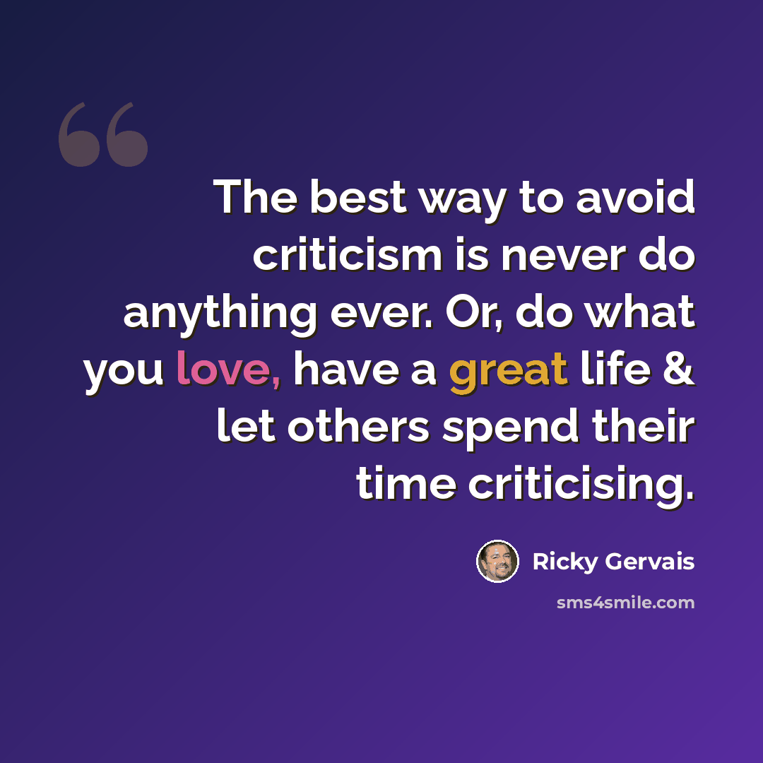 “The best way to avoid criticism is never do anything ever. Or, do what you love, have a great life & let others spend their time criticising.” quote by Ricky Gervais