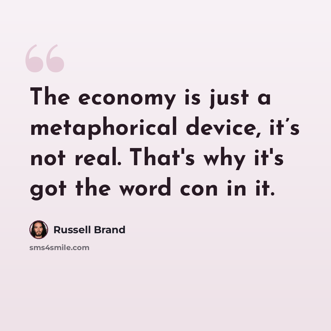 “The economy is just a metaphorical device, it’s not real. That's why it's got the word con in it.” quote by Russell Brand