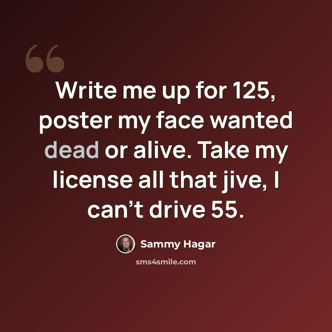 “Write me up for 125, poster my face wanted dead or alive. Take my license all that jive, I can't drive 55.” quote by Sammy Hagar