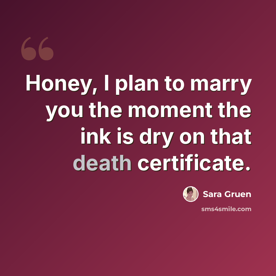 “Honey, I plan to marry you the moment the ink is dry on that death certificate.” quote by Sara Gruen