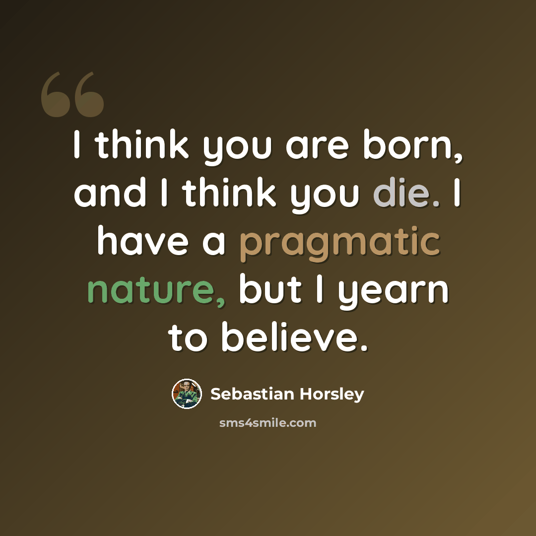 “I think you are born, and I think you die. I have a pragmatic nature, but I yearn to believe.” quote by Sebastian Horsley